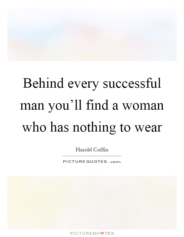 Behind every successful man you'll find a woman who has nothing to wear Picture Quote #1