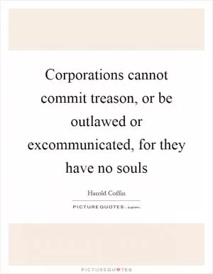 Corporations cannot commit treason, or be outlawed or excommunicated, for they have no souls Picture Quote #1