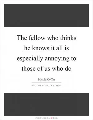 The fellow who thinks he knows it all is especially annoying to those of us who do Picture Quote #1