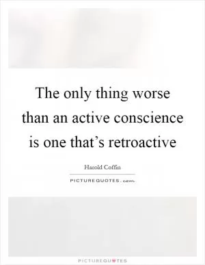 The only thing worse than an active conscience is one that’s retroactive Picture Quote #1