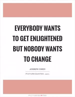Everybody wants to get enlightened but nobody wants to change Picture Quote #1