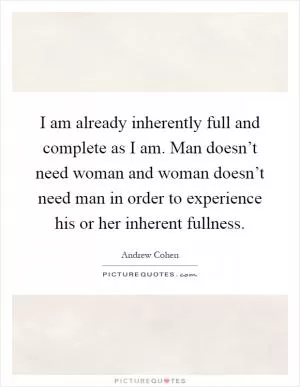 I am already inherently full and complete as I am. Man doesn’t need woman and woman doesn’t need man in order to experience his or her inherent fullness Picture Quote #1
