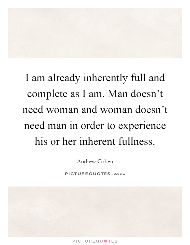 I am already inherently full and complete as I am. Man doesn't need woman and woman doesn't need man in order to experience his or her inherent fullness Picture Quote #1