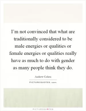 I’m not convinced that what are traditionally considered to be male energies or qualities or female energies or qualities really have as much to do with gender as many people think they do Picture Quote #1