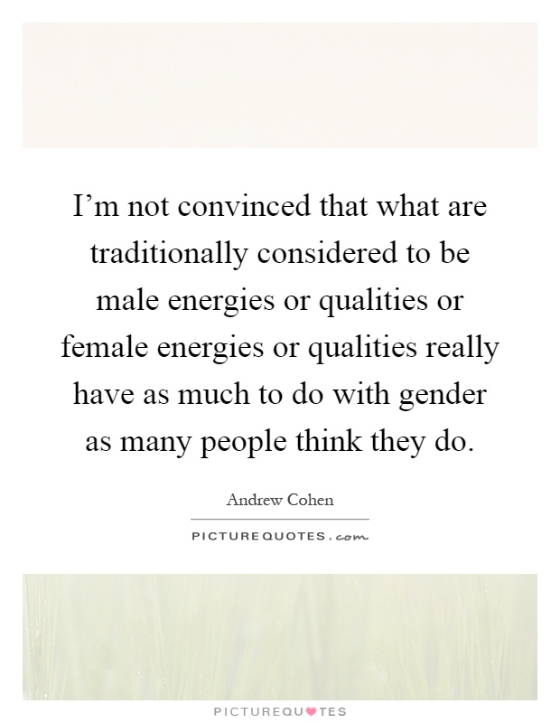 I'm not convinced that what are traditionally considered to be male energies or qualities or female energies or qualities really have as much to do with gender as many people think they do Picture Quote #1