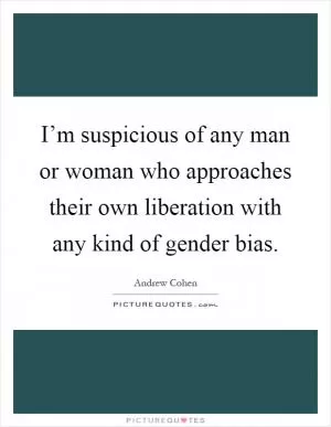 I’m suspicious of any man or woman who approaches their own liberation with any kind of gender bias Picture Quote #1