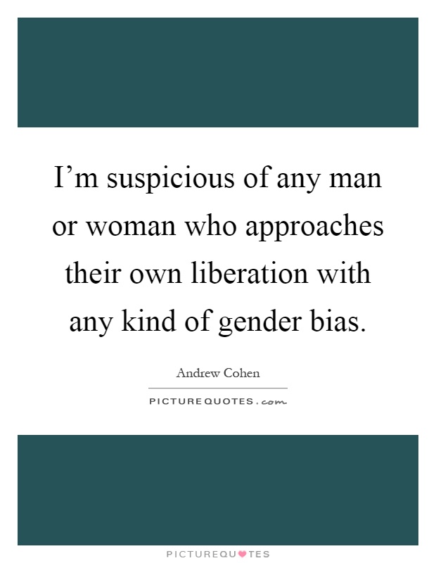 I'm suspicious of any man or woman who approaches their own liberation with any kind of gender bias Picture Quote #1