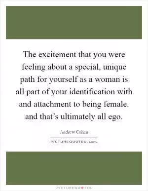 The excitement that you were feeling about a special, unique path for yourself as a woman is all part of your identification with and attachment to being female. and that’s ultimately all ego Picture Quote #1