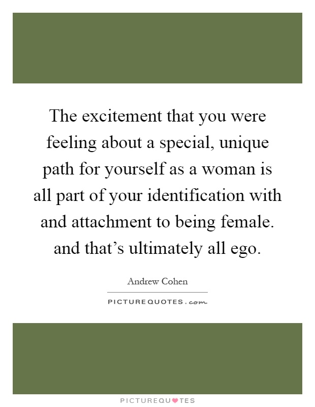 The excitement that you were feeling about a special, unique path for yourself as a woman is all part of your identification with and attachment to being female. and that's ultimately all ego Picture Quote #1