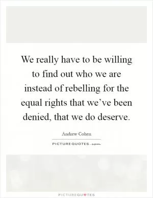 We really have to be willing to find out who we are instead of rebelling for the equal rights that we’ve been denied, that we do deserve Picture Quote #1