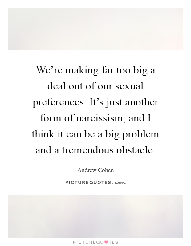 We're making far too big a deal out of our sexual preferences. It's just another form of narcissism, and I think it can be a big problem and a tremendous obstacle Picture Quote #1