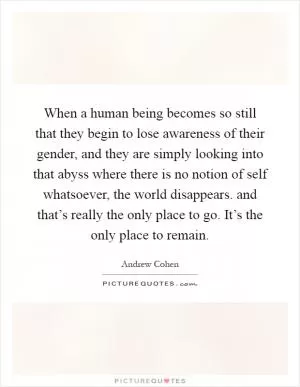 When a human being becomes so still that they begin to lose awareness of their gender, and they are simply looking into that abyss where there is no notion of self whatsoever, the world disappears. and that’s really the only place to go. It’s the only place to remain Picture Quote #1
