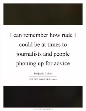 I can remember how rude I could be at times to journalists and people phoning up for advice Picture Quote #1