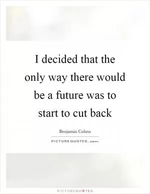 I decided that the only way there would be a future was to start to cut back Picture Quote #1