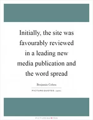 Initially, the site was favourably reviewed in a leading new media publication and the word spread Picture Quote #1