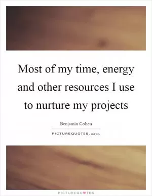 Most of my time, energy and other resources I use to nurture my projects Picture Quote #1