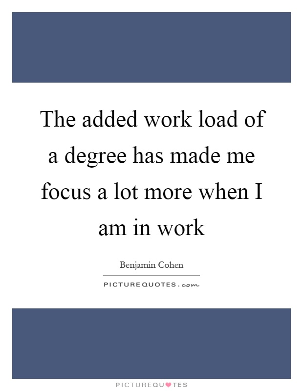 The added work load of a degree has made me focus a lot more when I am in work Picture Quote #1