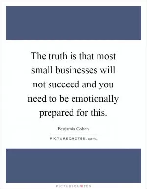 The truth is that most small businesses will not succeed and you need to be emotionally prepared for this Picture Quote #1