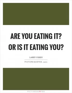 Are you eating it? Or is it eating you? Picture Quote #1