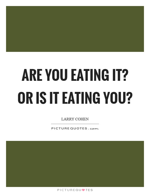 Are you eating it? Or is it eating you? Picture Quote #1