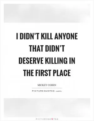 I didn’t kill anyone that didn’t deserve killing in the first place Picture Quote #1