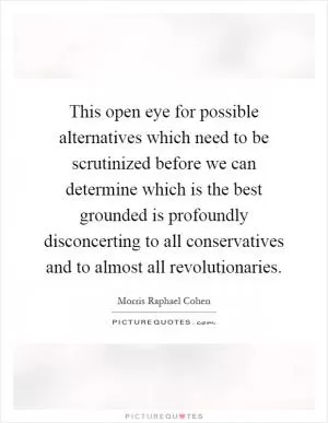 This open eye for possible alternatives which need to be scrutinized before we can determine which is the best grounded is profoundly disconcerting to all conservatives and to almost all revolutionaries Picture Quote #1