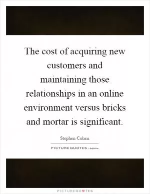 The cost of acquiring new customers and maintaining those relationships in an online environment versus bricks and mortar is significant Picture Quote #1