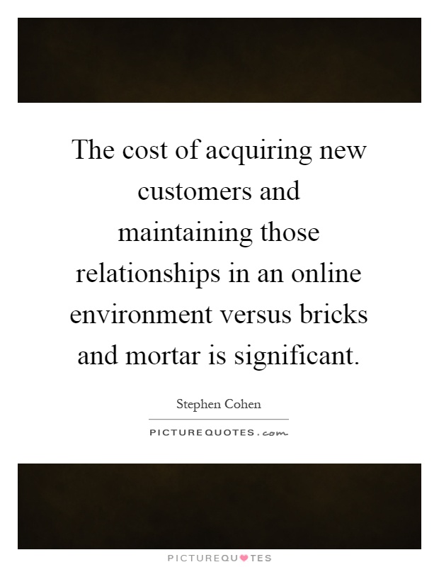 The cost of acquiring new customers and maintaining those relationships in an online environment versus bricks and mortar is significant Picture Quote #1