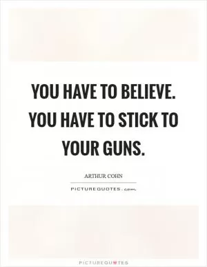 You have to believe. You have to stick to your guns Picture Quote #1