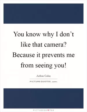 You know why I don’t like that camera? Because it prevents me from seeing you! Picture Quote #1