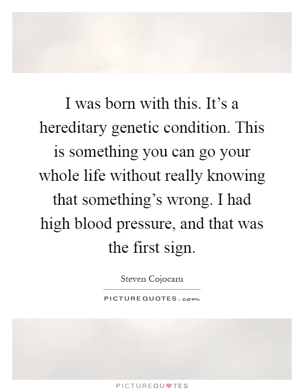 I was born with this. It's a hereditary genetic condition. This is something you can go your whole life without really knowing that something's wrong. I had high blood pressure, and that was the first sign Picture Quote #1