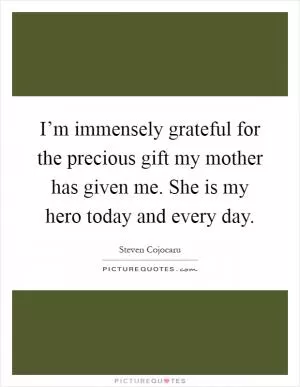 I’m immensely grateful for the precious gift my mother has given me. She is my hero today and every day Picture Quote #1