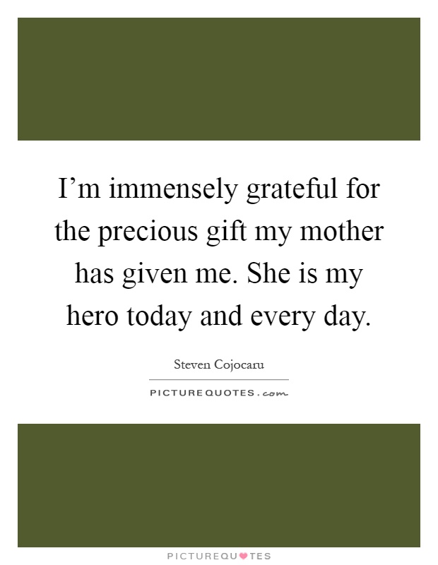 I'm immensely grateful for the precious gift my mother has given me. She is my hero today and every day Picture Quote #1