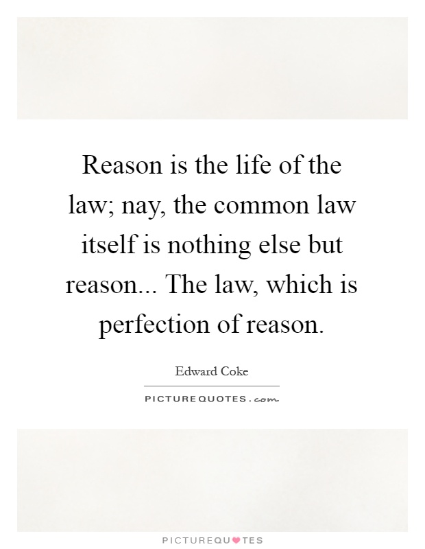 Reason is the life of the law; nay, the common law itself is nothing else but reason... The law, which is perfection of reason Picture Quote #1