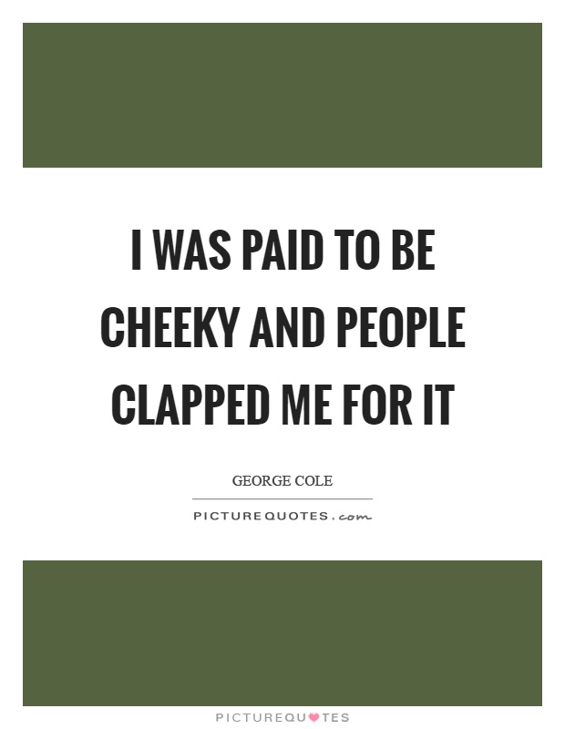 I was paid to be cheeky and people clapped me for it Picture Quote #1