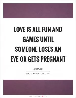Love is all fun and games until someone loses an eye or gets pregnant Picture Quote #1