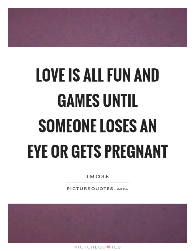 Love is all fun and games until someone loses an eye or gets pregnant Picture Quote #1