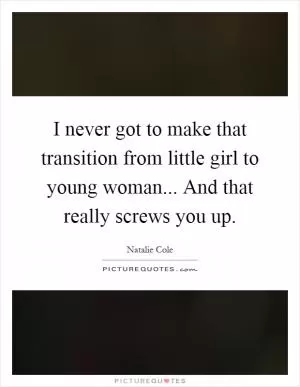 I never got to make that transition from little girl to young woman... And that really screws you up Picture Quote #1