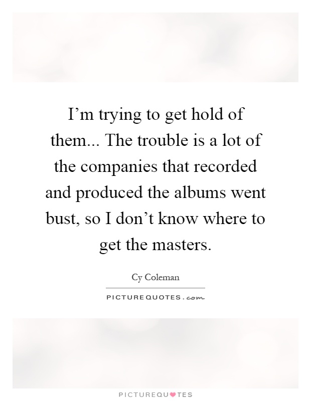 I'm trying to get hold of them... The trouble is a lot of the companies that recorded and produced the albums went bust, so I don't know where to get the masters Picture Quote #1