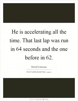 He is accelerating all the time. That last lap was run in 64 seconds and the one before in 62 Picture Quote #1