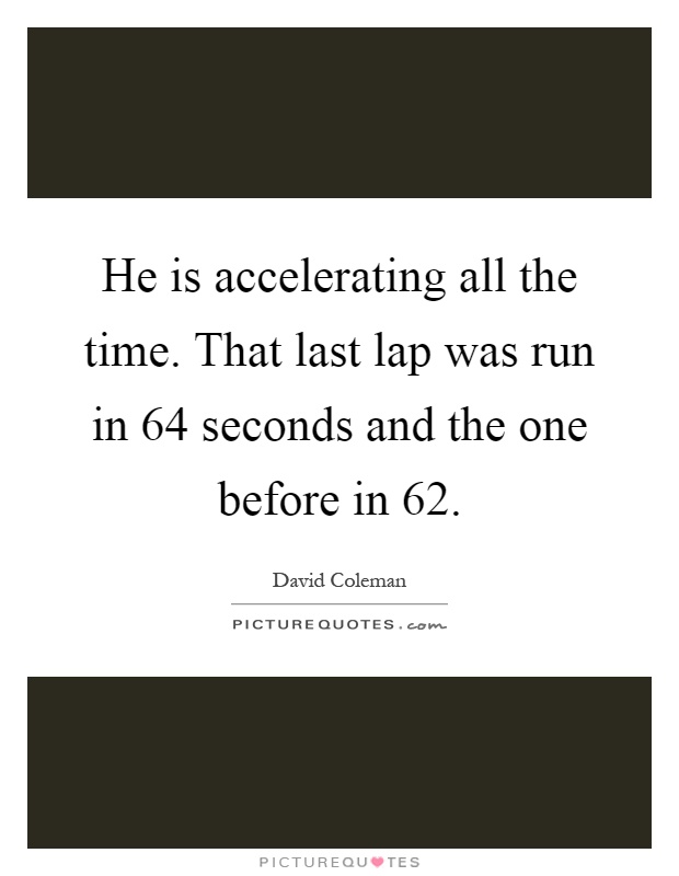 He is accelerating all the time. That last lap was run in 64 seconds and the one before in 62 Picture Quote #1