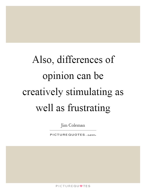 Also, differences of opinion can be creatively stimulating as well as frustrating Picture Quote #1
