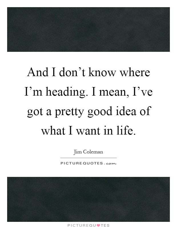 And I don't know where I'm heading. I mean, I've got a pretty good idea of what I want in life Picture Quote #1