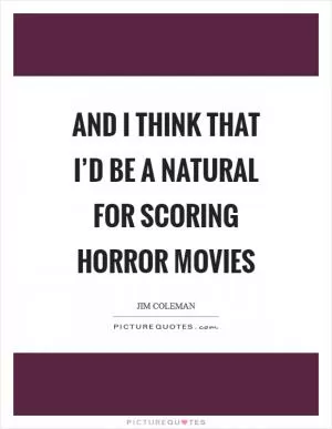 And I think that I’d be a natural for scoring horror movies Picture Quote #1