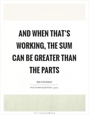 And when that’s working, the sum can be greater than the parts Picture Quote #1