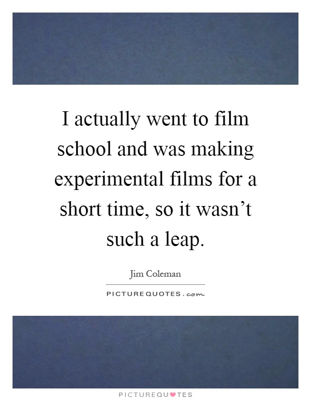 I actually went to film school and was making experimental films for a short time, so it wasn't such a leap Picture Quote #1