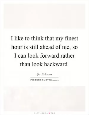 I like to think that my finest hour is still ahead of me, so I can look forward rather than look backward Picture Quote #1