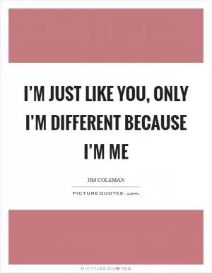I’m just like you, only I’m different because I’m me Picture Quote #1