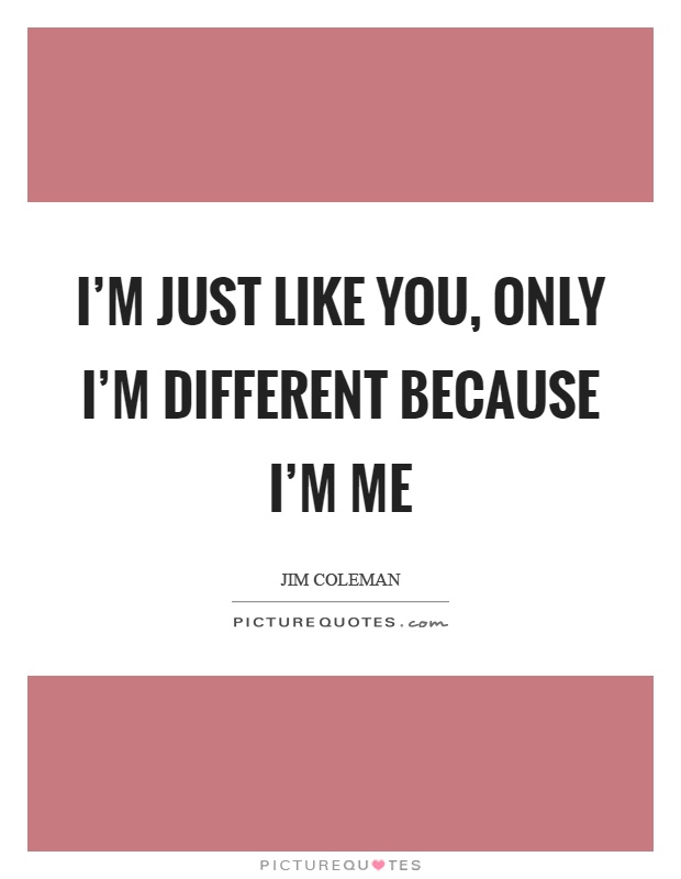 I'm just like you, only I'm different because I'm me Picture Quote #1