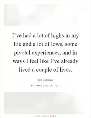 I’ve had a lot of highs in my life and a lot of lows, some pivotal experiences, and in ways I feel like I’ve already lived a couple of lives Picture Quote #1